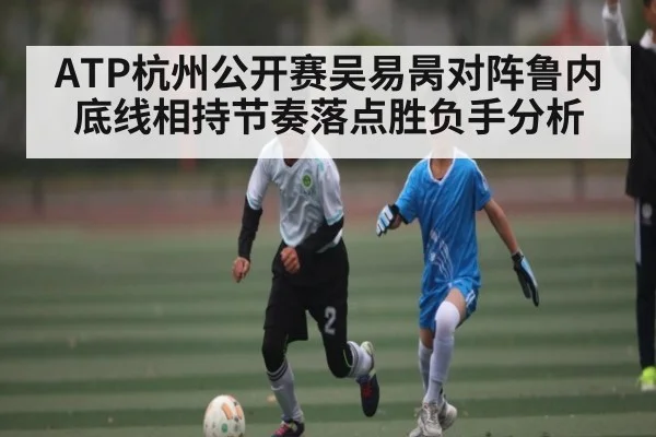 ATP杭州公开赛吴易昺对阵鲁内底线相持节奏落点胜负手分析