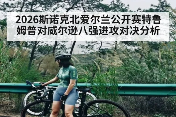 2026斯诺克北爱尔兰公开赛特鲁姆普对威尔逊八强进攻对决分析