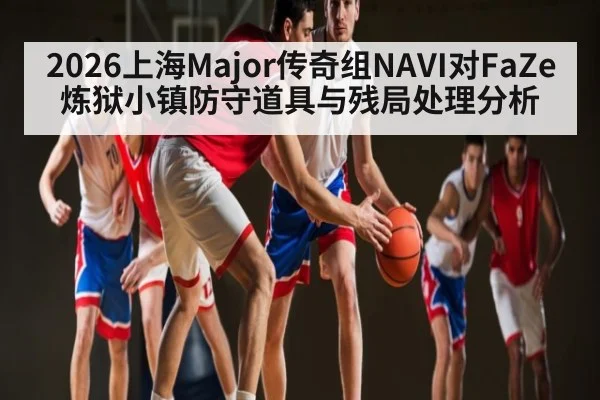 2026上海Major传奇组NAVI对FaZe炼狱小镇防守道具与残局处理分析