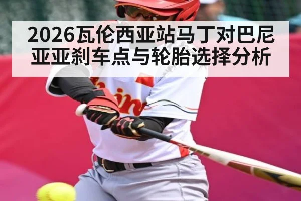 2026瓦伦西亚站马丁对巴尼亚亚刹车点与轮胎选择分析
